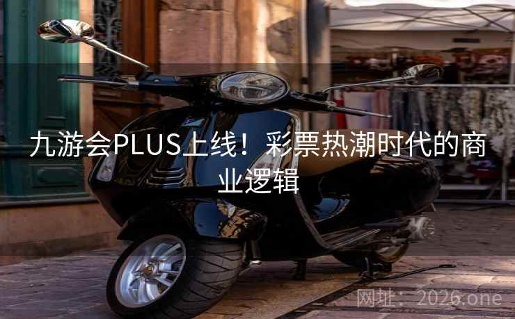 九游会PLUS上线！彩票热潮时代的商业逻辑  第2张