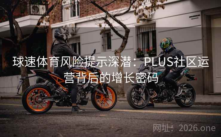 球速体育风险提示深潜：PLUS社区运营背后的增长密码  第2张