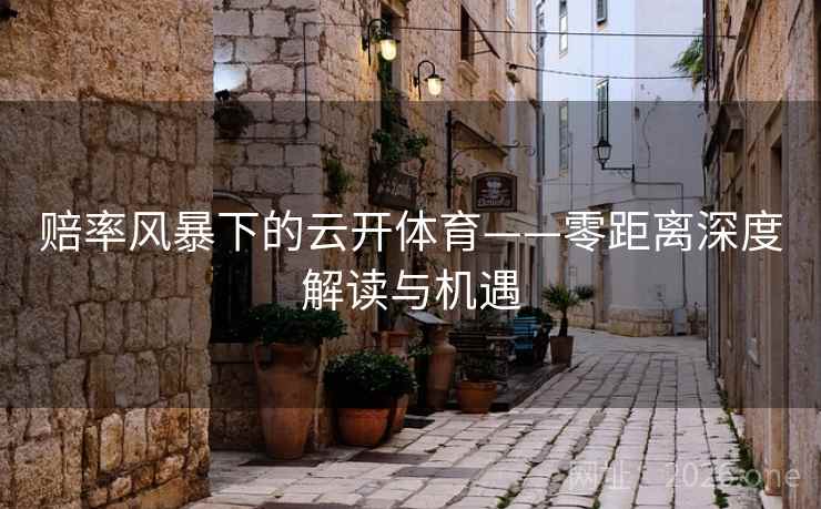 赔率风暴下的云开体育——零距离深度解读与机遇 第2张 赔率风暴下的云开体育——零距离深度解读与机遇 第2张