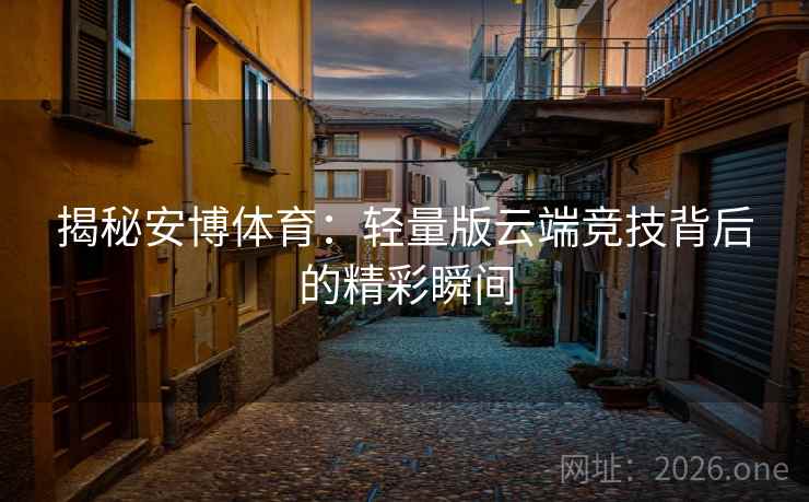 揭秘安博体育：轻量版云端竞技背后的精彩瞬间