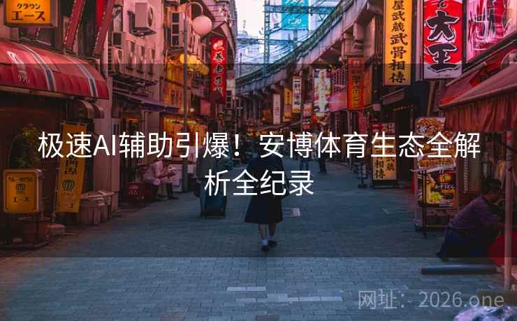 极速AI辅助引爆！安博体育生态全解析全纪录