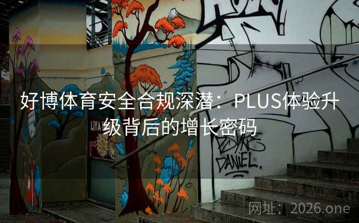 好博体育安全合规深潜：PLUS体验升级背后的增长密码