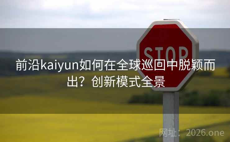 前沿kaiyun如何在全球巡回中脱颖而出？创新模式全景