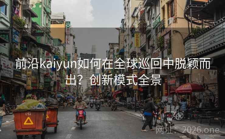 前沿kaiyun如何在全球巡回中脱颖而出?创新模式全景 第2张 前沿kaiyun如何在全球巡回中脱颖而出?创新模式全景 第2张