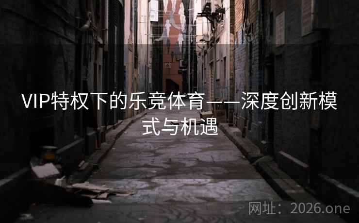 VIP特权下的乐竞体育——深度创新模式与机遇
