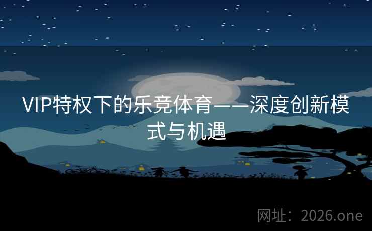 VIP特权下的乐竞体育——深度创新模式与机遇 第2张 VIP特权下的乐竞体育——深度创新模式与机遇 第2张