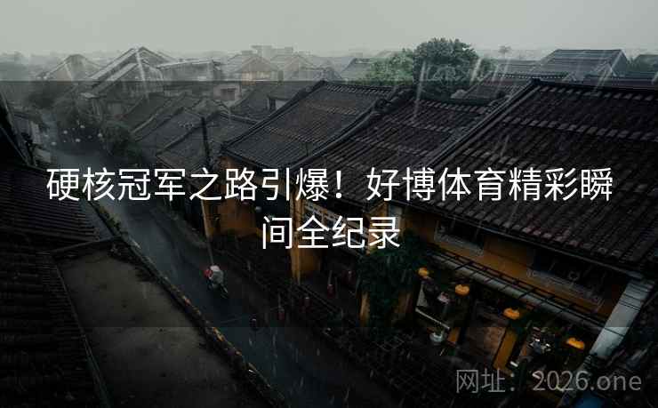 硬核冠军之路引爆!好博体育精彩瞬间全纪录