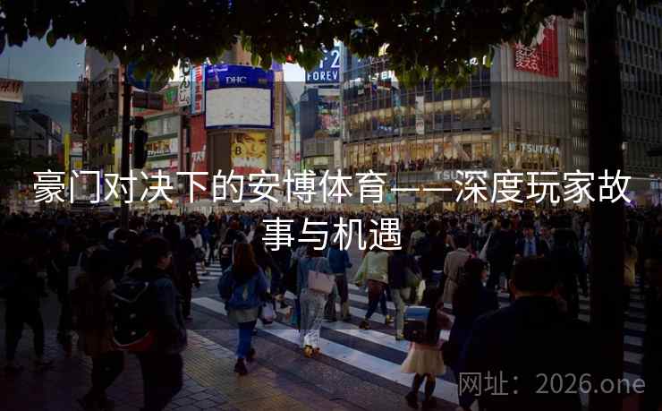 豪门对决下的安博体育——深度玩家故事与机遇 第2张 豪门对决下的安博体育——深度玩家故事与机遇 第2张