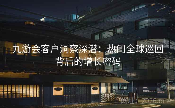 九游会客户洞察深潜:热门全球巡回背后的增长密码 第2张 九游会客户洞察深潜:热门全球巡回背后的增长密码 第2张