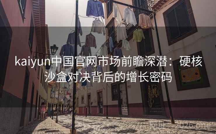 kaiyun中国官网市场前瞻深潜：硬核沙盒对决背后的增长密码