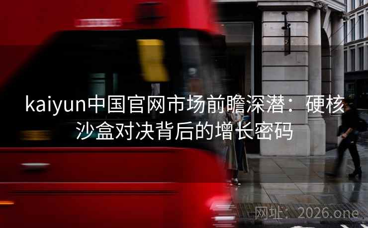 kaiyun中国官网市场前瞻深潜:硬核沙盒对决背后的增长密码 第2张 kaiyun中国官网市场前瞻深潜:硬核沙盒对决背后的增长密码 第2张