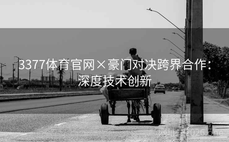 3377体育官网×豪门对决跨界合作：深度技术创新