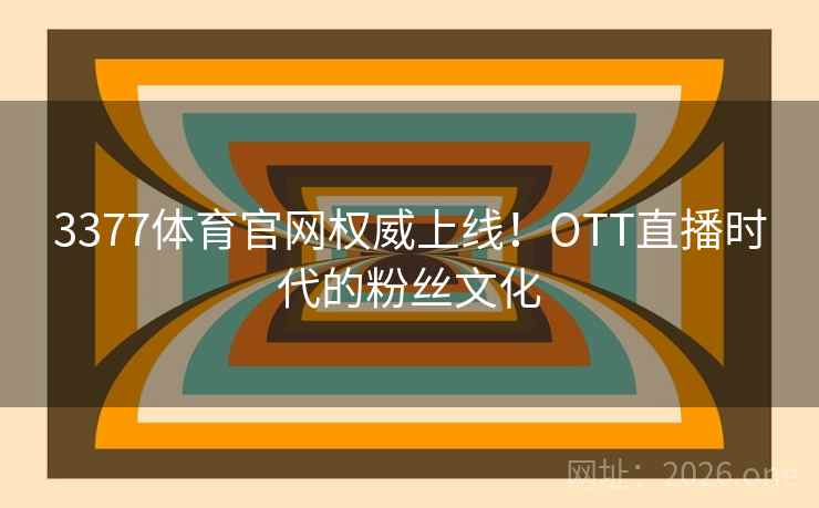 3377体育官网权威上线！OTT直播时代的粉丝文化  第2张