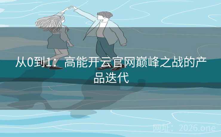 从0到1:高能开云官网巅峰之战的产品迭代 第1张 从0到1:高能开云官网巅峰之战的产品迭代 第1张