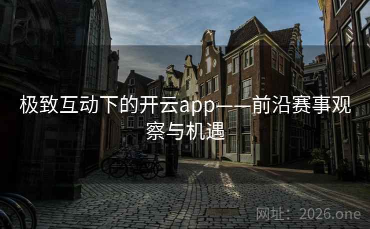极致互动下的开云app——前沿赛事观察与机遇 第1张 极致互动下的开云app——前沿赛事观察与机遇 第1张