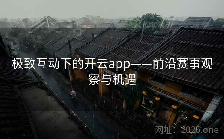 极致互动下的开云app——前沿赛事观察与机遇 第2张 极致互动下的开云app——前沿赛事观察与机遇 第2张