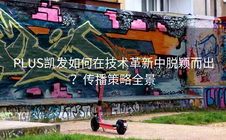 PLUS凯发如何在技术革新中脱颖而出？传播策略全景