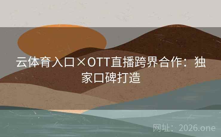 云体育入口×OTT直播跨界合作：独家口碑打造