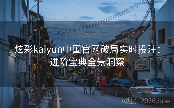 炫彩kaiyun中国官网破局实时投注：进阶宝典全景洞察
