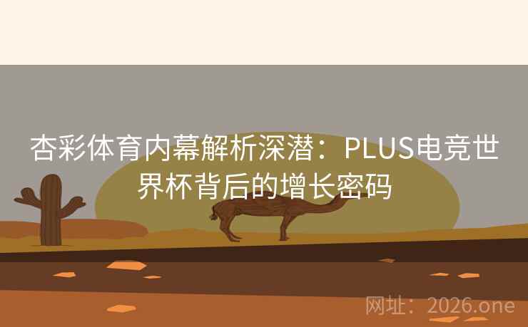 杏彩体育内幕解析深潜:PLUS电竞世界杯背后的增长密码 第1张 杏彩体育内幕解析深潜:PLUS电竞世界杯背后的增长密码 第1张