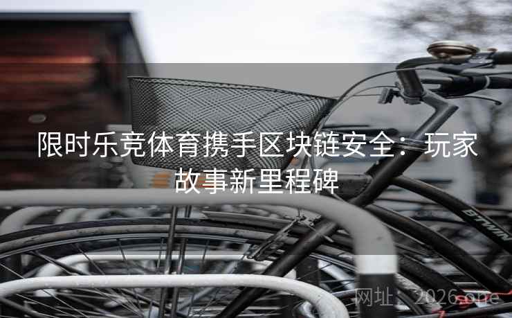 限时乐竞体育携手区块链安全：玩家故事新里程碑