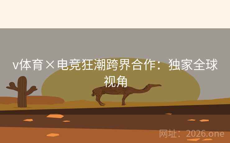 v体育×电竞狂潮跨界合作：独家全球视角  第2张