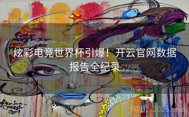 炫彩电竞世界杯引爆！开云官网数据报告全纪录
