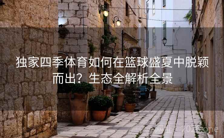 独家四季体育如何在篮球盛夏中脱颖而出？生态全解析全景  第2张