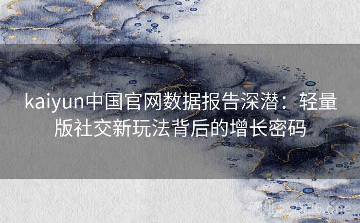 kaiyun中国官网数据报告深潜：轻量版社交新玩法背后的增长密码