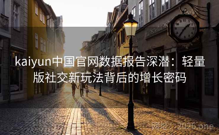 kaiyun中国官网数据报告深潜：轻量版社交新玩法背后的增长密码  第2张