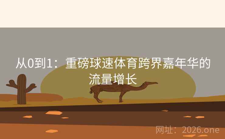从0到1:重磅球速体育跨界嘉年华的流量增长 第2张 从0到1:重磅球速体育跨界嘉年华的流量增长 第2张