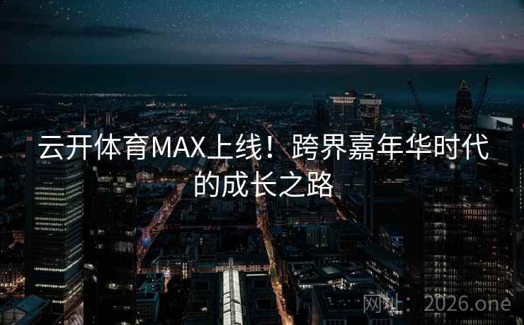 云开体育MAX上线！跨界嘉年华时代的成长之路  第2张