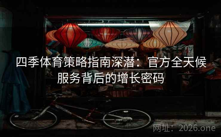 四季体育策略指南深潜:官方全天候服务背后的增长密码 第2张 四季体育策略指南深潜:官方全天候服务背后的增长密码 第2张