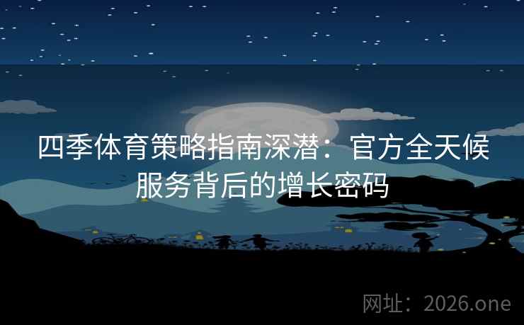 四季体育策略指南深潜：官方全天候服务背后的增长密码
