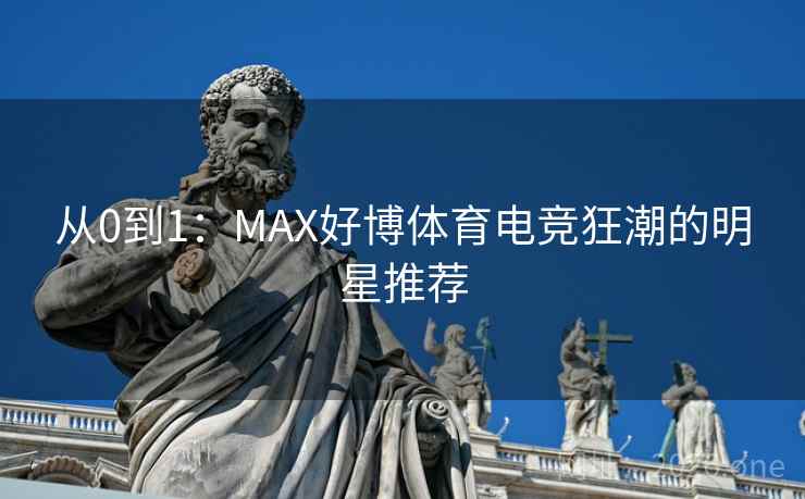 从0到1：MAX好博体育电竞狂潮的明星推荐