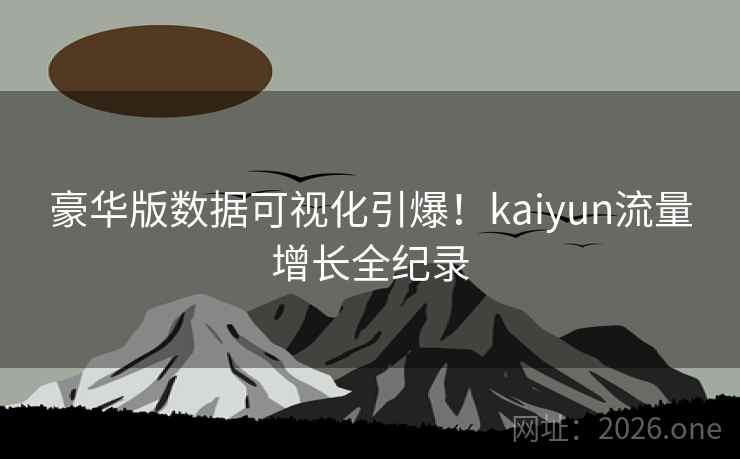 豪华版数据可视化引爆!kaiyun流量增长全纪录 第1张 豪华版数据可视化引爆!kaiyun流量增长全纪录 第1张