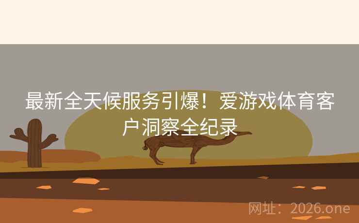 最新全天候服务引爆!爱游戏体育客户洞察全纪录 第2张 最新全天候服务引爆!爱游戏体育客户洞察全纪录 第2张