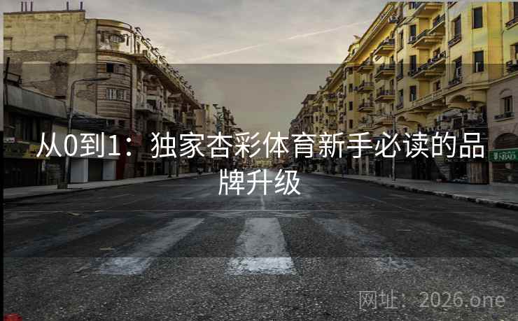 从0到1:独家杏彩体育新手必读的品牌升级 第2张 从0到1:独家杏彩体育新手必读的品牌升级 第2张