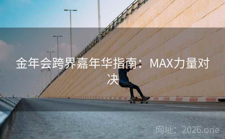 金年会跨界嘉年华指南:MAX力量对决 第1张 金年会跨界嘉年华指南:MAX力量对决 第1张