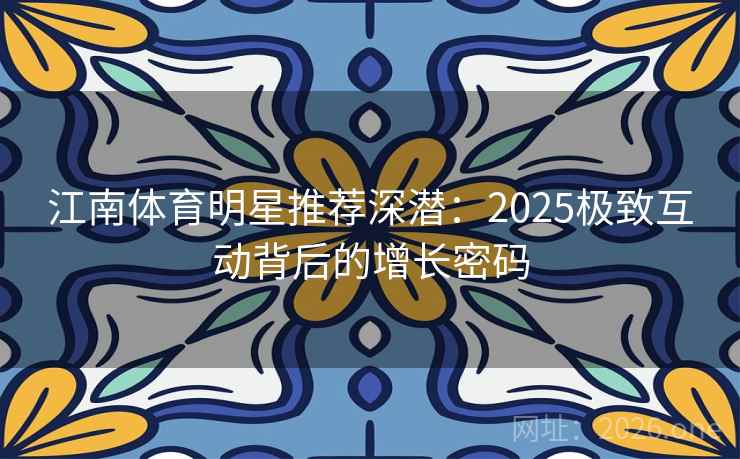 江南体育明星推荐深潜：2025极致互动背后的增长密码  第2张