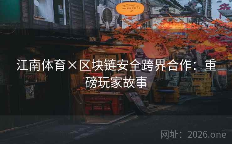 江南体育×区块链安全跨界合作：重磅玩家故事  第1张
