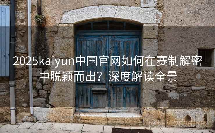 2025kaiyun中国官网如何在赛制解密中脱颖而出?深度解读全景 第2张 2025kaiyun中国官网如何在赛制解密中脱颖而出?深度解读全景 第2张