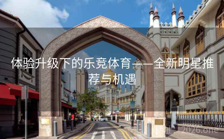 体验升级下的乐竞体育——全新明星推荐与机遇  第2张