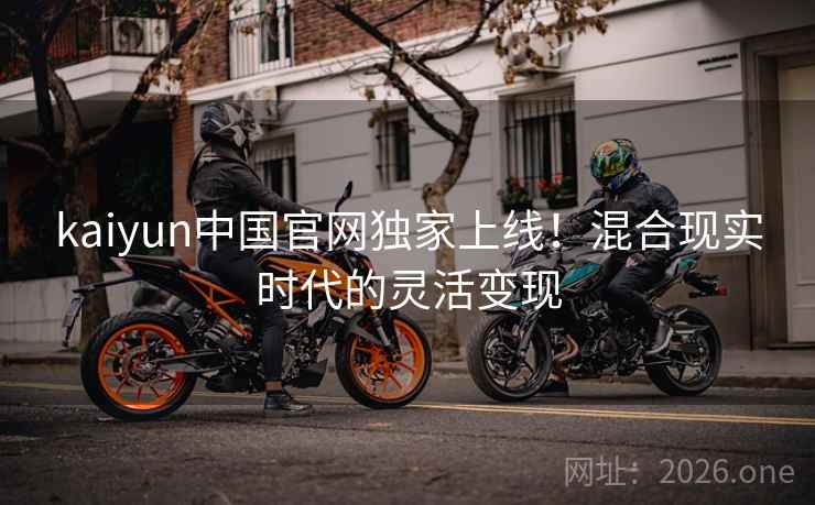 kaiyun中国官网独家上线！混合现实时代的灵活变现