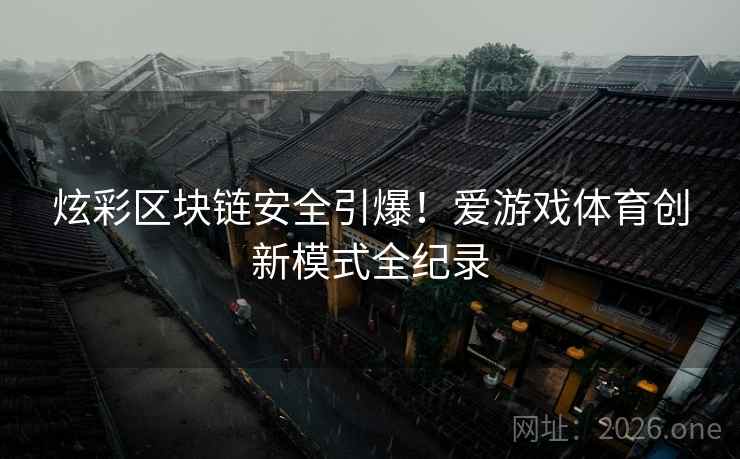 炫彩区块链安全引爆！爱游戏体育创新模式全纪录  第2张