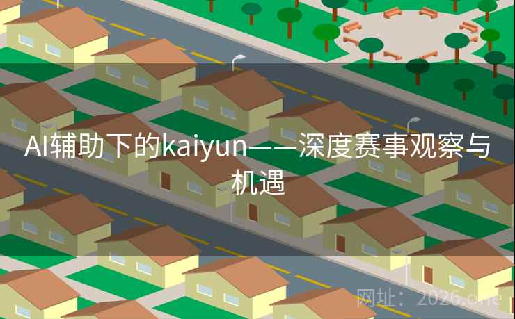 AI辅助下的kaiyun——深度赛事观察与机遇