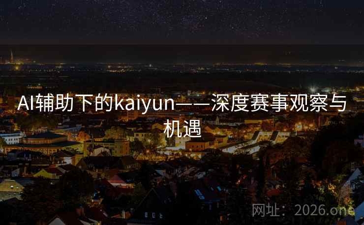 AI辅助下的kaiyun——深度赛事观察与机遇 第2张 AI辅助下的kaiyun——深度赛事观察与机遇 第2张