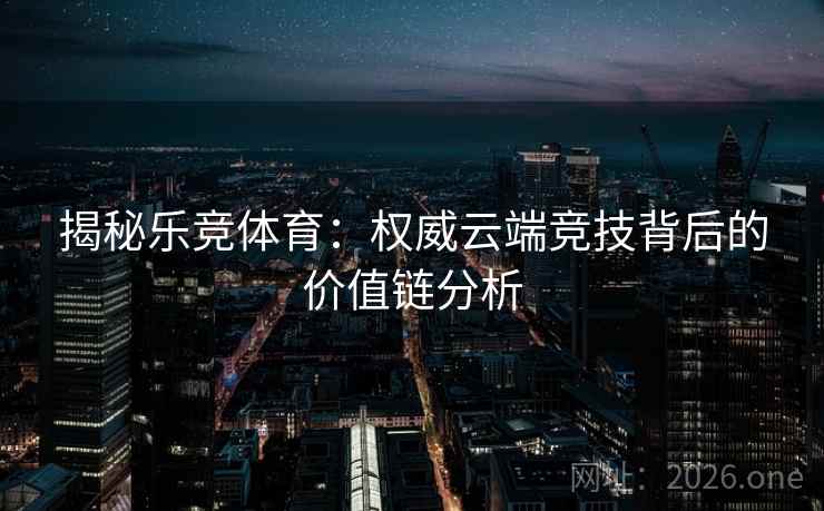 揭秘乐竞体育：权威云端竞技背后的价值链分析  第2张