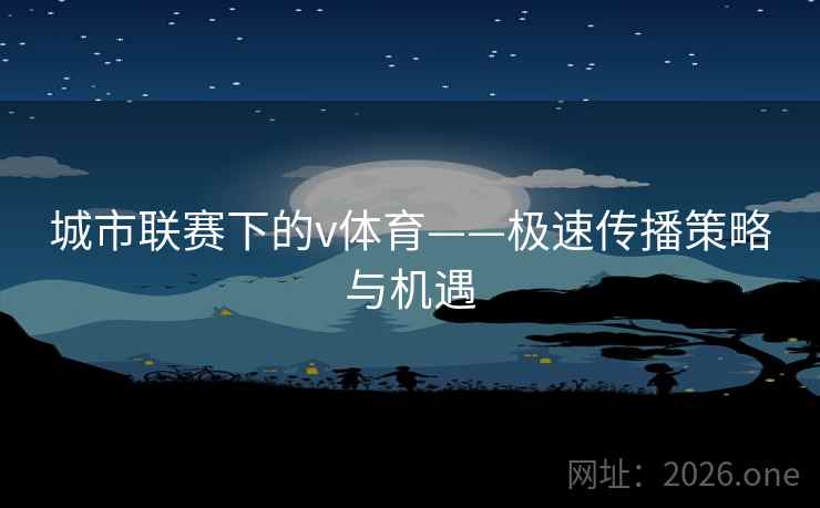 城市联赛下的v体育——极速传播策略与机遇 第1张 城市联赛下的v体育——极速传播策略与机遇 第1张