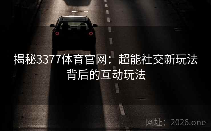 揭秘3377体育官网：超能社交新玩法背后的互动玩法  第1张